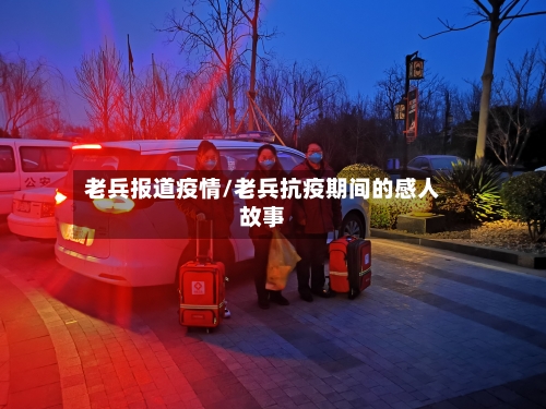 老兵报道疫情/老兵抗疫期间的感人故事-第2张图片