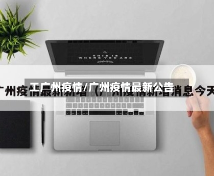 工广州疫情/广州疫情最新公告