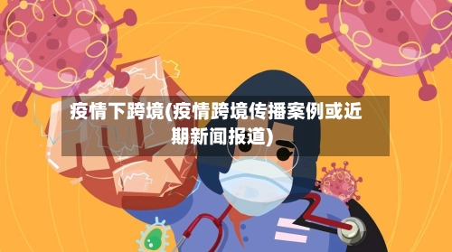 疫情下跨境(疫情跨境传播案例或近期新闻报道)-第2张图片