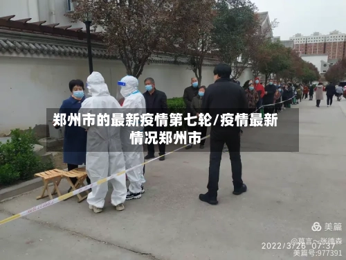 郑州市的最新疫情第七轮/疫情最新情况郑州市