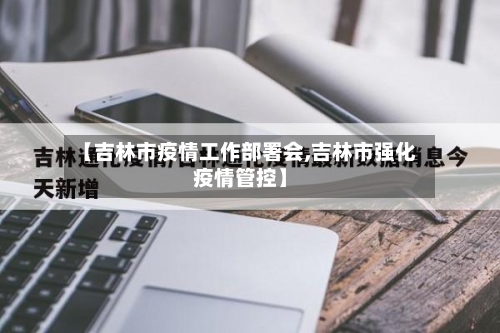 【吉林市疫情工作部署会,吉林市强化疫情管控】